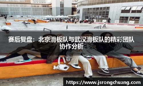 赛后复盘：北京滑板队与武汉滑板队的精彩团队协作分析