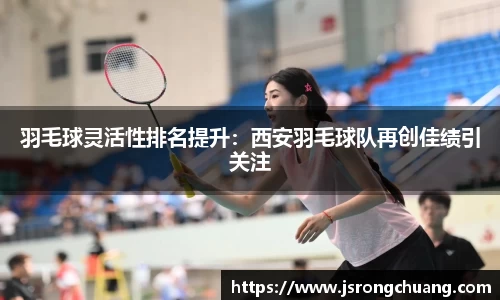 羽毛球灵活性排名提升：西安羽毛球队再创佳绩引关注