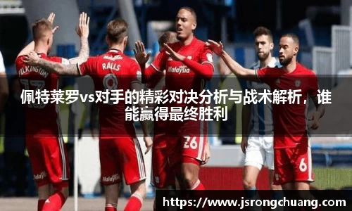 佩特莱罗vs对手的精彩对决分析与战术解析，谁能赢得最终胜利