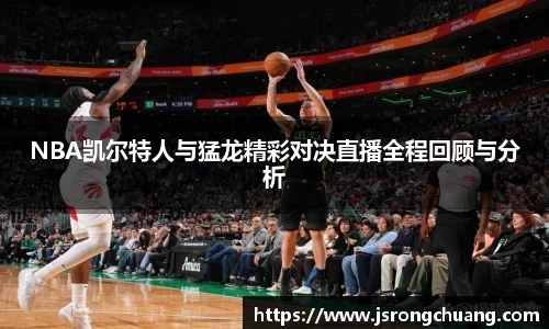 NBA凯尔特人与猛龙精彩对决直播全程回顾与分析
